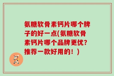 氨糖软骨素钙片哪个牌子的好一点(氨糖软骨素钙片哪个品牌更优？推荐一款好用的！)