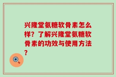 兴隆堂氨糖软骨素怎么样？了解兴隆堂氨糖软骨素的功效与使用方法？
