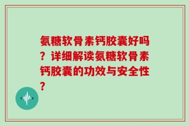 氨糖软骨素钙胶囊好吗？详细解读氨糖软骨素钙胶囊的功效与安全性？
