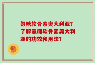氨糖软骨素奥大利亚？了解氨糖软骨素奥大利亚的功效和用法？