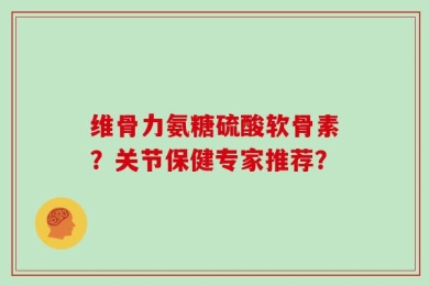 维骨力氨糖硫酸软骨素？关节保健专家推荐？