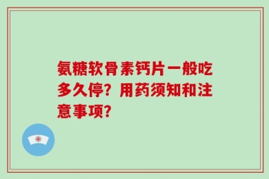 氨糖软骨素钙片一般吃多久停？用药须知和注意事项？