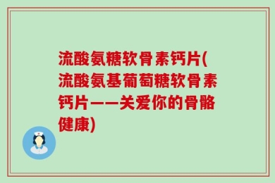 流酸氨糖软骨素钙片(流酸氨基葡萄糖软骨素钙片——关爱你的骨骼健康)
