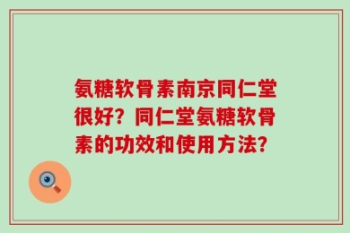 氨糖软骨素南京同仁堂很好？同仁堂氨糖软骨素的功效和使用方法？