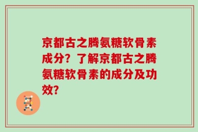 京都古之腾氨糖软骨素成分？了解京都古之腾氨糖软骨素的成分及功效？