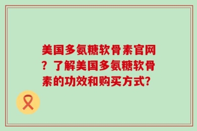 美国多氨糖软骨素官网？了解美国多氨糖软骨素的功效和购买方式？