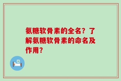 氨糖软骨素的全名？了解氨糖软骨素的命名及作用？