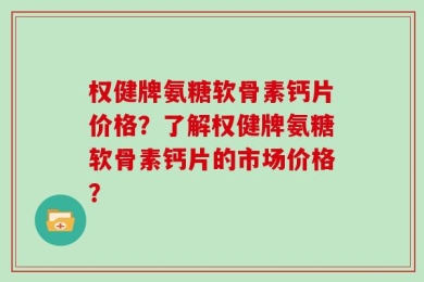 权健牌氨糖软骨素钙片价格？了解权健牌氨糖软骨素钙片的市场价格？