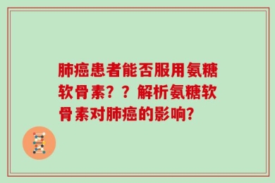 肺癌患者能否服用氨糖软骨素？？解析氨糖软骨素对肺癌的影响？