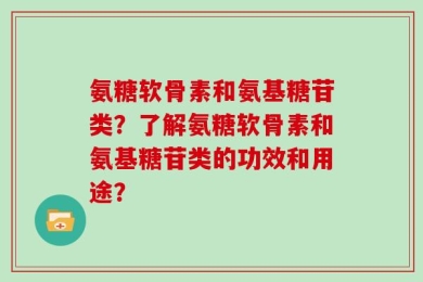 氨糖软骨素和氨基糖苷类？了解氨糖软骨素和氨基糖苷类的功效和用途？