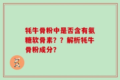 牦牛骨粉中是否含有氨糖软骨素？？解析牦牛骨粉成分？
