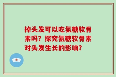 掉头发可以吃氨糖软骨素吗？探究氨糖软骨素对头发生长的影响？