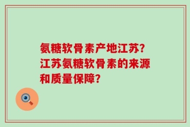 氨糖软骨素产地江苏？江苏氨糖软骨素的来源和质量保障？