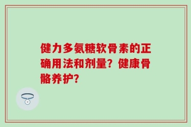 健力多氨糖软骨素的正确用法和剂量？健康骨骼养护？