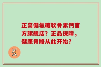 正高健氨糖软骨素钙官方旗舰店？正品保障，健康骨骼从此开始？