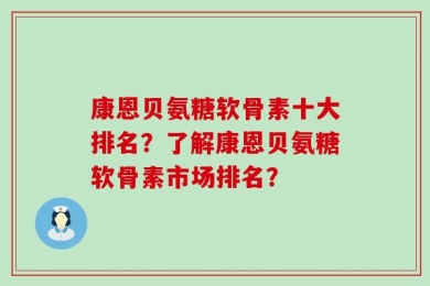 康恩贝氨糖软骨素十大排名？了解康恩贝氨糖软骨素市场排名？