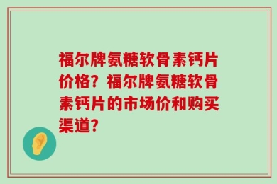 福尔牌氨糖软骨素钙片价格？福尔牌氨糖软骨素钙片的市场价和购买渠道？