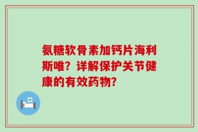 氨糖软骨素加钙片海利斯唯？详解保护关节健康的有效药物？
