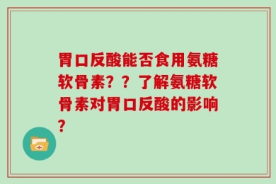 胃口反酸能否食用氨糖软骨素？？了解氨糖软骨素对胃口反酸的影响？