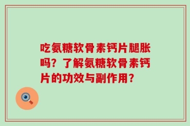 吃氨糖软骨素钙片腿胀吗？了解氨糖软骨素钙片的功效与副作用？
