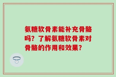 氨糖软骨素能补充骨骼吗？了解氨糖软骨素对骨骼的作用和效果？
