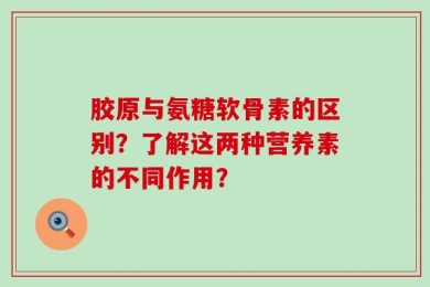 胶原与氨糖软骨素的区别？了解这两种营养素的不同作用？
