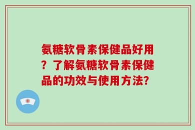 氨糖软骨素保健品好用？了解氨糖软骨素保健品的功效与使用方法？