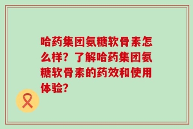 哈药集团氨糖软骨素怎么样？了解哈药集团氨糖软骨素的药效和使用体验？