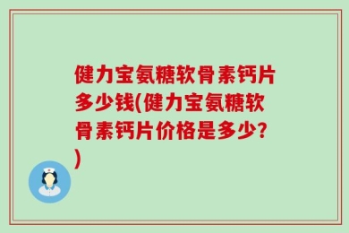 健力宝氨糖软骨素钙片多少钱(健力宝氨糖软骨素钙片价格是多少？)