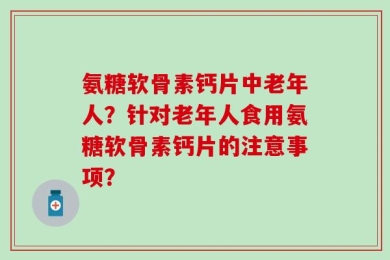 氨糖软骨素钙片中老年人？针对老年人食用氨糖软骨素钙片的注意事项？