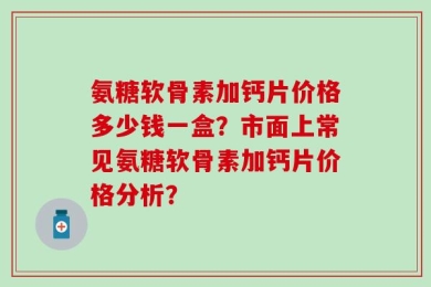 氨糖软骨素加钙片价格多少钱一盒？市面上常见氨糖软骨素加钙片价格分析？