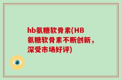 hb氨糖软骨素(HB氨糖软骨素不断创新，深受市场好评)