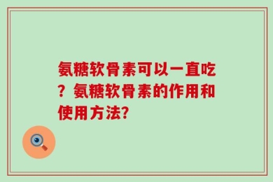 氨糖软骨素可以一直吃？氨糖软骨素的作用和使用方法？
