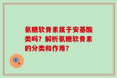 氨糖软骨素属于安基酸类吗？解析氨糖软骨素的分类和作用？