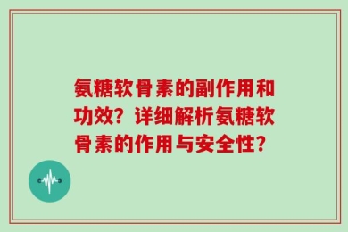 氨糖软骨素的副作用和功效？详细解析氨糖软骨素的作用与安全性？