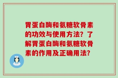 胃蛋白酶和氨糖软骨素的功效与使用方法？了解胃蛋白酶和氨糖软骨素的作用及正确用法？