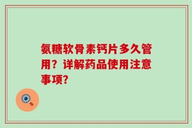氨糖软骨素钙片多久管用？详解药品使用注意事项？