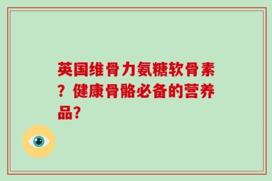 英国维骨力氨糖软骨素？健康骨骼必备的营养品？