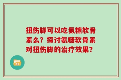 扭伤脚可以吃氨糖软骨素么？探讨氨糖软骨素对扭伤脚的治疗效果？