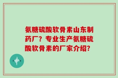 氨糖硫酸软骨素山东制药厂？专业生产氨糖硫酸软骨素的厂家介绍？