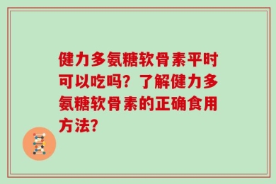 健力多氨糖软骨素平时可以吃吗？了解健力多氨糖软骨素的正确食用方法？