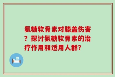 氨糖软骨素对膝盖伤害？探讨氨糖软骨素的治疗作用和适用人群？