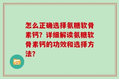 怎么正确选择氨糖软骨素钙？详细解读氨糖软骨素钙的功效和选择方法？