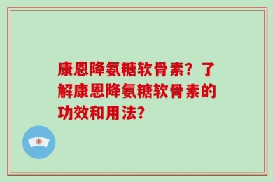 康恩降氨糖软骨素？了解康恩降氨糖软骨素的功效和用法？
