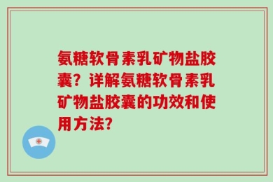 氨糖软骨素乳矿物盐胶囊？详解氨糖软骨素乳矿物盐胶囊的功效和使用方法？