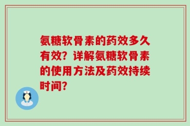 氨糖软骨素的药效多久有效？详解氨糖软骨素的使用方法及药效持续时间？