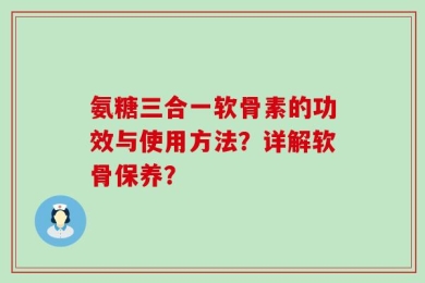 氨糖三合一软骨素的功效与使用方法？详解软骨保养？