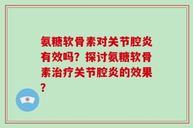 氨糖软骨素对关节腔炎有效吗？探讨氨糖软骨素治疗关节腔炎的效果？