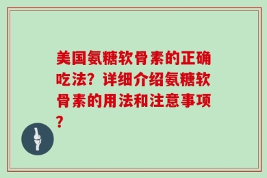 美国氨糖软骨素的正确吃法？详细介绍氨糖软骨素的用法和注意事项？