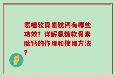 氨糖软骨素肽钙有哪些功效？详解氨糖软骨素肽钙的作用和使用方法？
